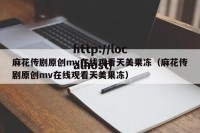 麻花传剧原创mv在线观看天美果冻（麻花传剧原创mv在线观看天美果冻）